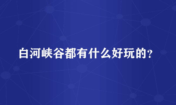 白河峡谷都有什么好玩的？