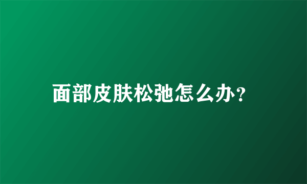 面部皮肤松弛怎么办？