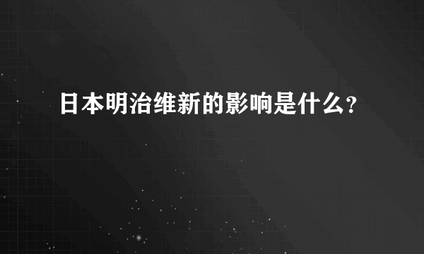 日本明治维新的影响是什么？