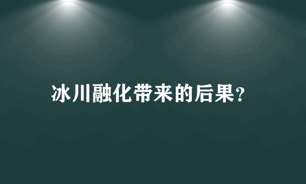 冰川融化带来的后果？