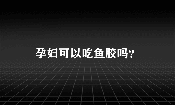 孕妇可以吃鱼胶吗？