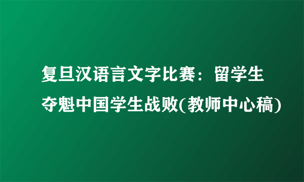 复旦汉语言文字比赛：留学生夺魁中国学生战败(教师中心稿)