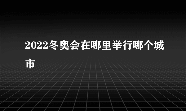 2022冬奥会在哪里举行哪个城市