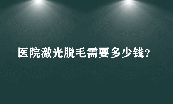 医院激光脱毛需要多少钱？