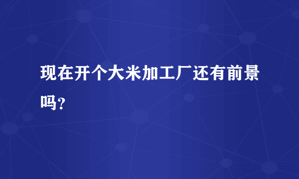 现在开个大米加工厂还有前景吗？