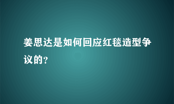 姜思达是如何回应红毯造型争议的？