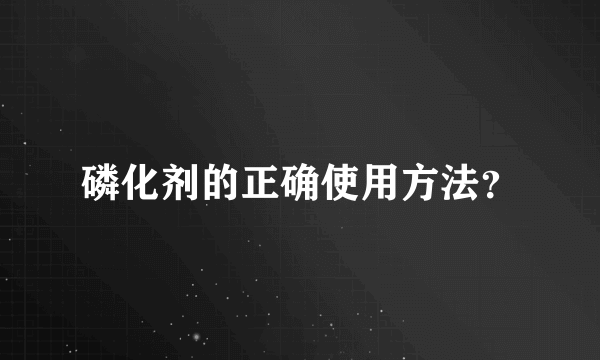 磷化剂的正确使用方法？