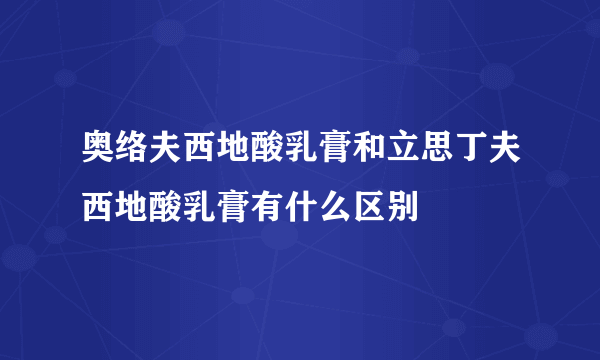 奥络夫西地酸乳膏和立思丁夫西地酸乳膏有什么区别