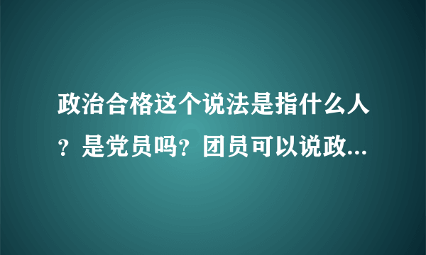 政治合格这个说法是指什么人？是党员吗？团员可以说政治合格吗？