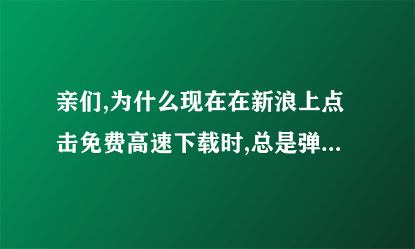 亲们,为什么现在在新浪上点击免费高速下载时,总是弹出“服务器升级中,程序猿们正在疯狂加班...”这样