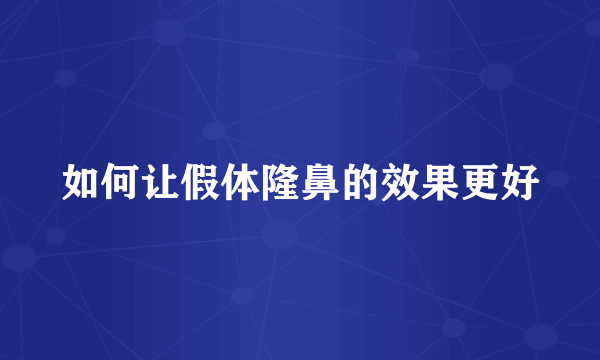 如何让假体隆鼻的效果更好
