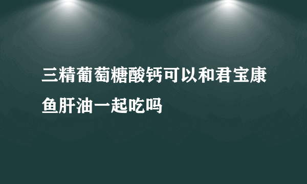三精葡萄糖酸钙可以和君宝康鱼肝油一起吃吗