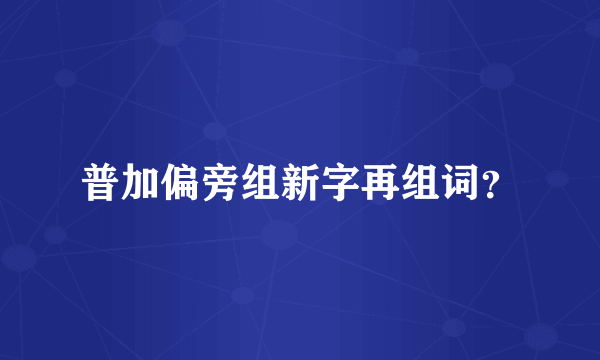 普加偏旁组新字再组词？
