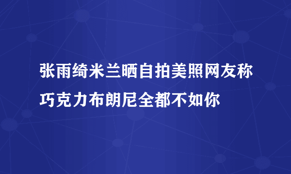 张雨绮米兰晒自拍美照网友称巧克力布朗尼全都不如你