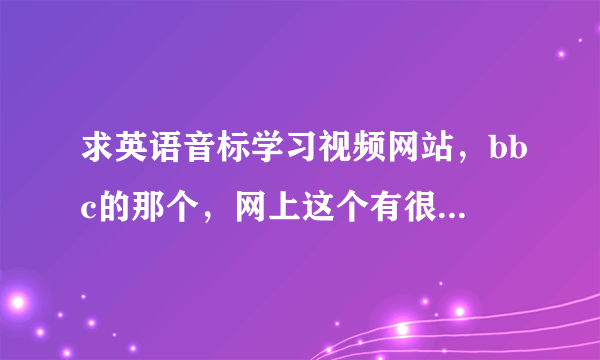 求英语音标学习视频网站，bbc的那个，网上这个有很多，我要的是视频下面有英文文本和翻译对照的。