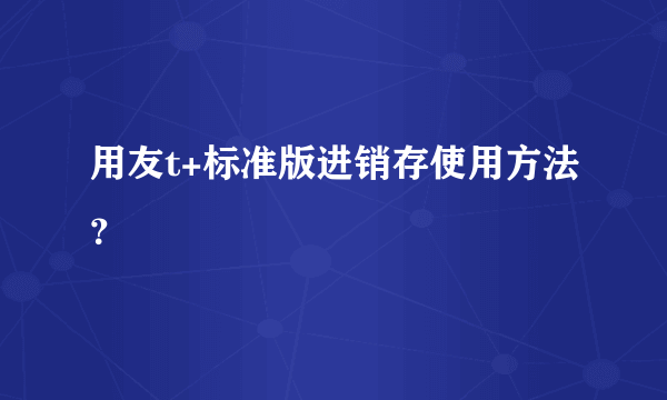 用友t+标准版进销存使用方法？