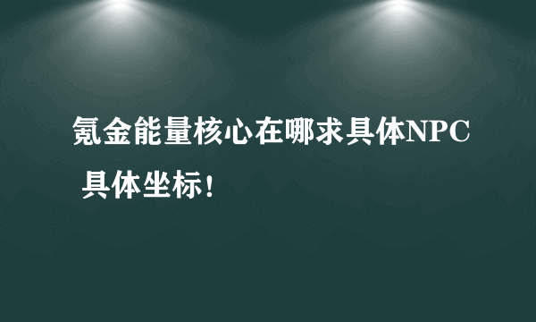 氪金能量核心在哪求具体NPC 具体坐标！
