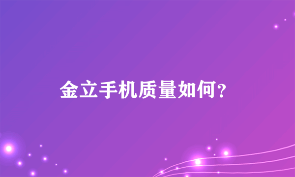 金立手机质量如何？