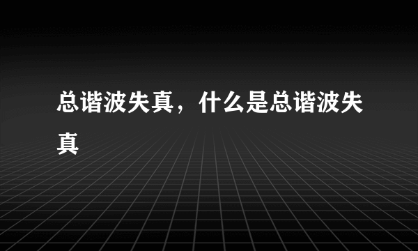 总谐波失真，什么是总谐波失真