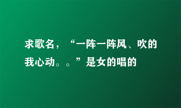 求歌名，“一阵一阵风、吹的我心动。。”是女的唱的