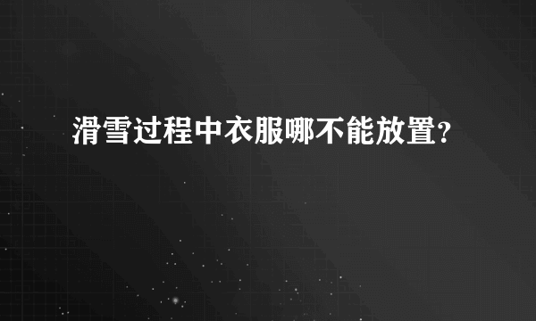 滑雪过程中衣服哪不能放置？