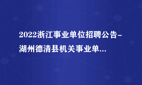 2022浙江事业单位招聘公告-湖州德清县机关事业单位-91人
