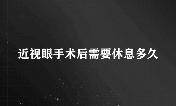 近视眼手术后需要休息多久