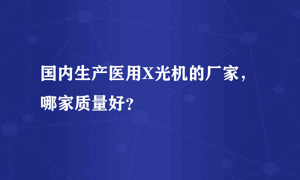 国内生产医用X光机的厂家，哪家质量好？