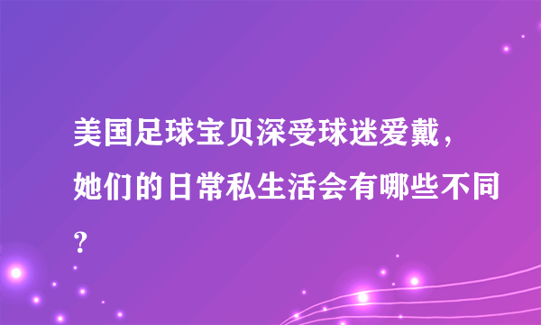 美国足球宝贝深受球迷爱戴，她们的日常私生活会有哪些不同？