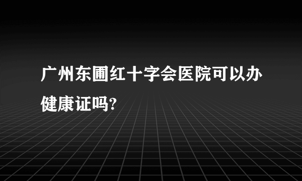 广州东圃红十字会医院可以办健康证吗?