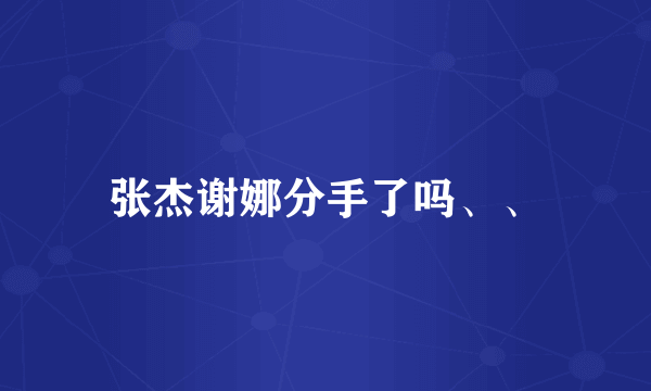 张杰谢娜分手了吗、、