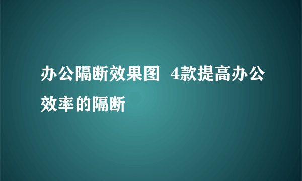 办公隔断效果图  4款提高办公效率的隔断