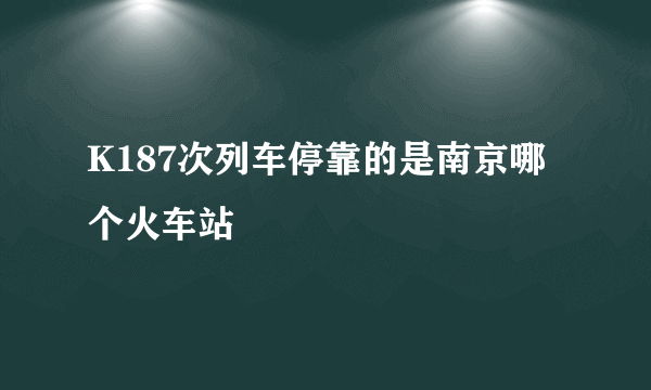 K187次列车停靠的是南京哪个火车站