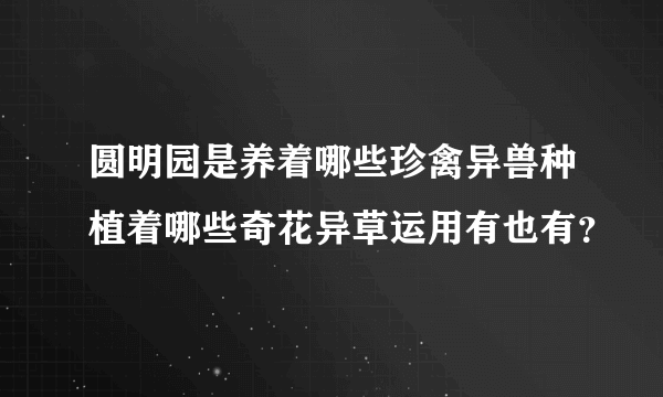圆明园是养着哪些珍禽异兽种植着哪些奇花异草运用有也有？