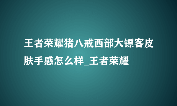 王者荣耀猪八戒西部大镖客皮肤手感怎么样_王者荣耀