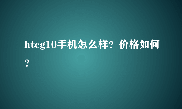 htcg10手机怎么样？价格如何？