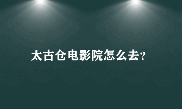 太古仓电影院怎么去？
