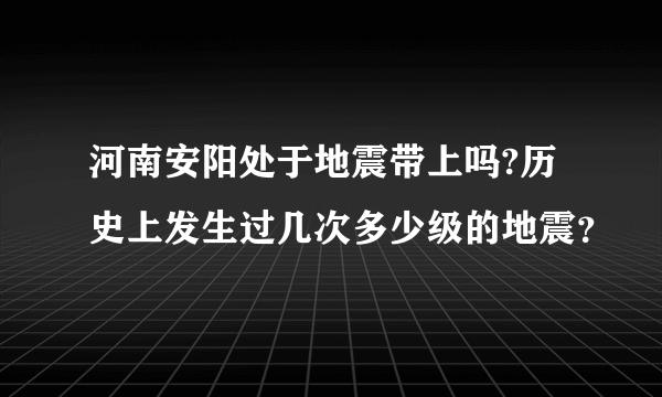 河南安阳处于地震带上吗?历史上发生过几次多少级的地震？