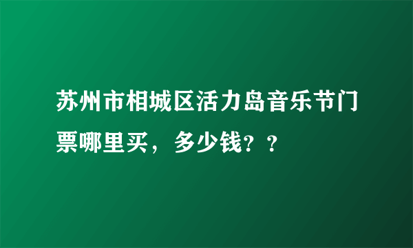 苏州市相城区活力岛音乐节门票哪里买，多少钱？？