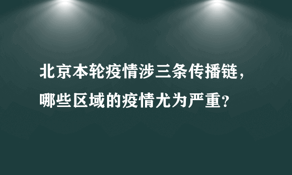 北京本轮疫情涉三条传播链，哪些区域的疫情尤为严重？