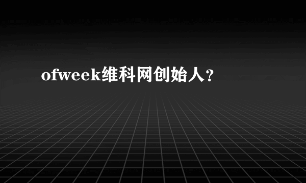 ofweek维科网创始人？