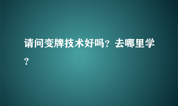 请问变牌技术好吗？去哪里学？