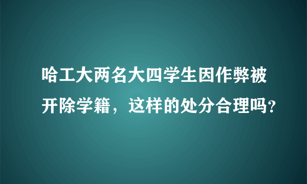 哈工大两名大四学生因作弊被开除学籍，这样的处分合理吗？