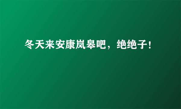 冬天来安康岚皋吧，绝绝子！