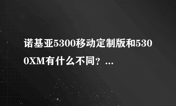诺基亚5300移动定制版和5300XM有什么不同？具体一点