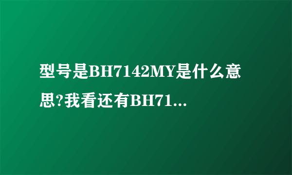 型号是BH7142MY是什么意思?我看还有BH714MY?之间有什么差别？