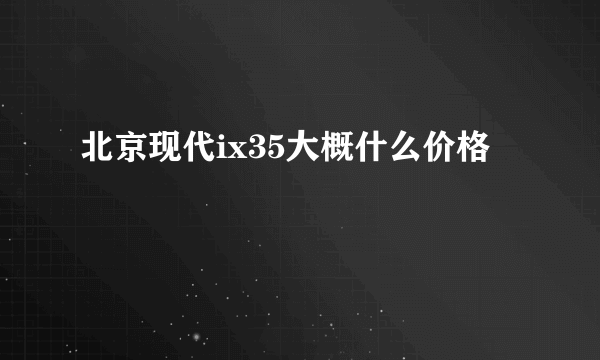 北京现代ix35大概什么价格