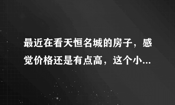 最近在看天恒名城的房子，感觉价格还是有点高，这个小区之前价格如何？大概多少钱？