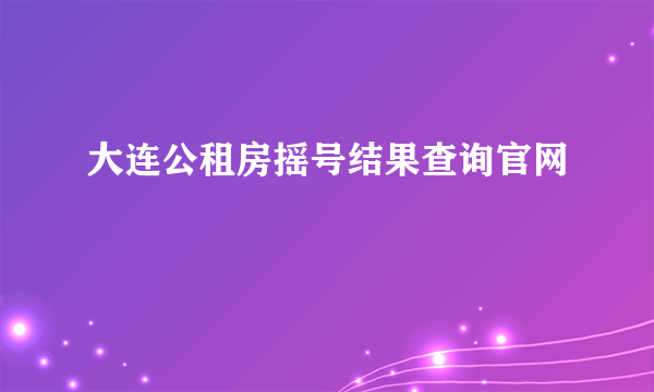 大连公租房摇号结果查询官网