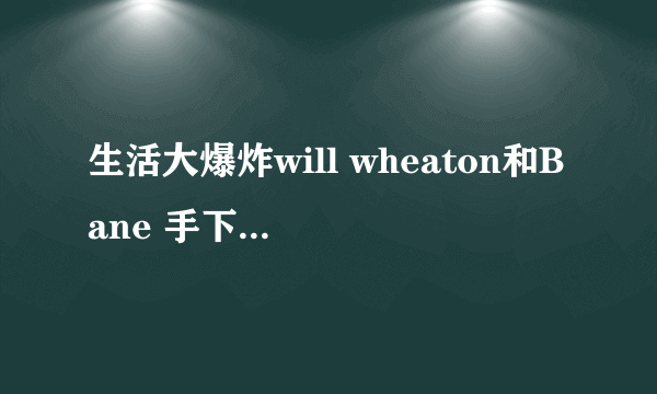 生活大爆炸will wheaton和Bane 手下是一个人吗？